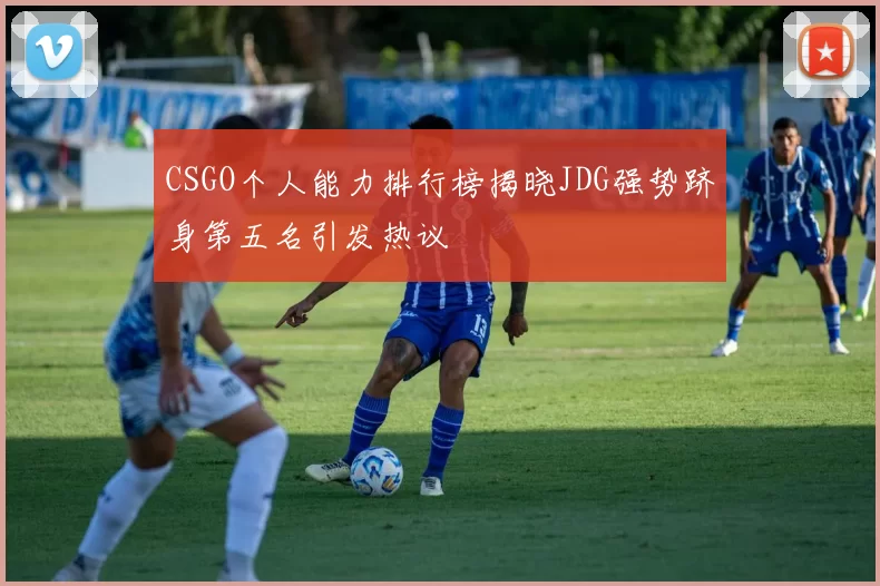 CSGO个人能力排行榜揭晓JDG强势跻身第五名引发热议