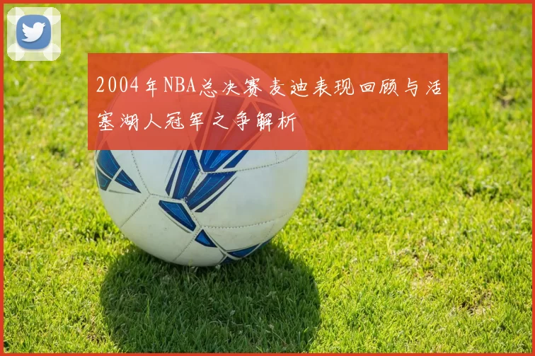 2004年NBA总决赛麦迪表现回顾与活塞湖人冠军之争解析