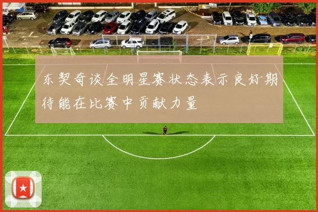 东契奇谈全明星赛状态表示良好期待能在比赛中贡献力量