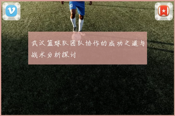 武汉篮球队团队协作的成功之道与战术分析探讨