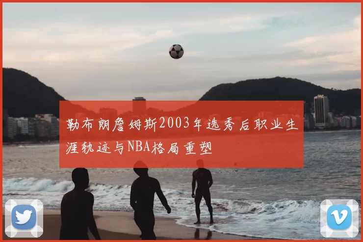 勒布朗詹姆斯2003年选秀后职业生涯轨迹与NBA格局重塑